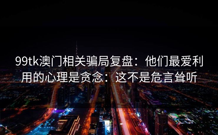 99tk澳门相关骗局复盘：他们最爱利用的心理是贪念：这不是危言耸听