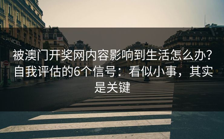 被澳门开奖网内容影响到生活怎么办？自我评估的6个信号：看似小事，其实是关键
