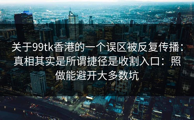 关于99tk香港的一个误区被反复传播：真相其实是所谓捷径是收割入口：照做能避开大多数坑