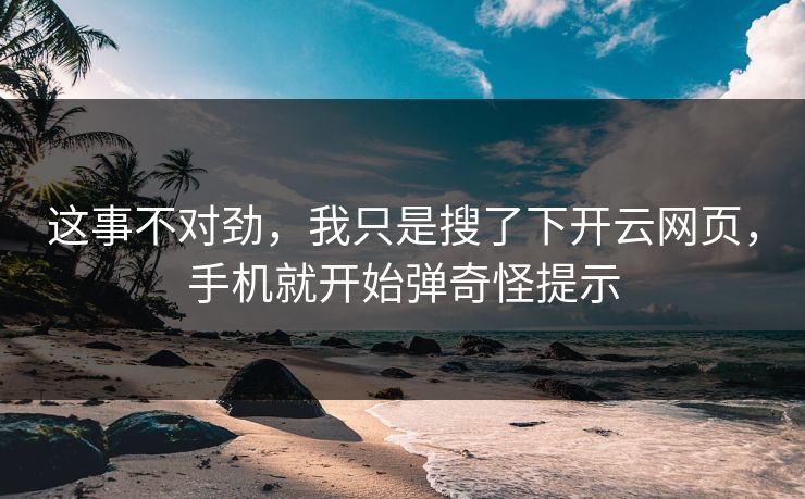 这事不对劲，我只是搜了下开云网页，手机就开始弹奇怪提示