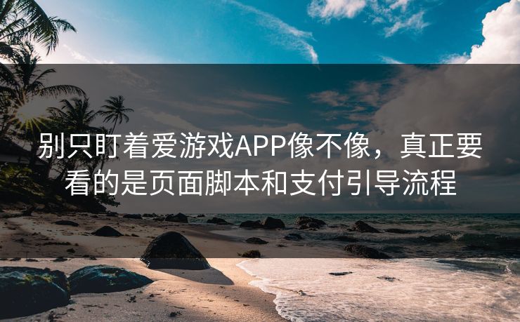 别只盯着爱游戏APP像不像，真正要看的是页面脚本和支付引导流程