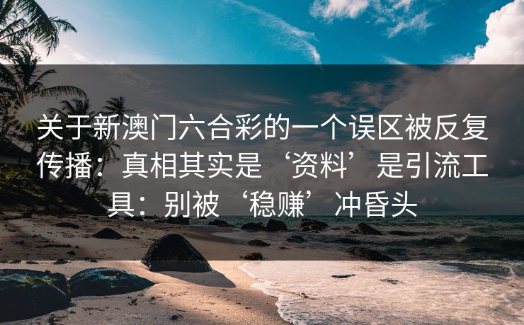 关于新澳门六合彩的一个误区被反复传播：真相其实是‘资料’是引流工具：别被‘稳赚’冲昏头