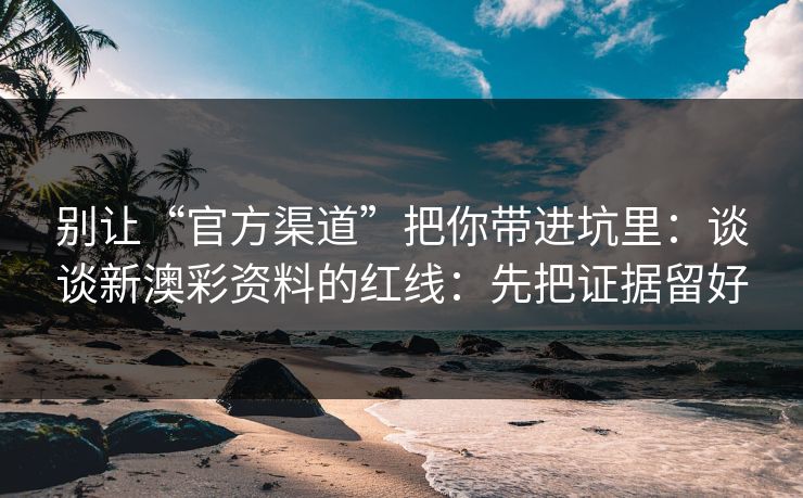 别让“官方渠道”把你带进坑里：谈谈新澳彩资料的红线：先把证据留好
