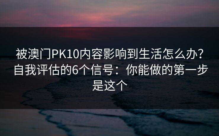 被澳门PK10内容影响到生活怎么办？自我评估的6个信号：你能做的第一步是这个