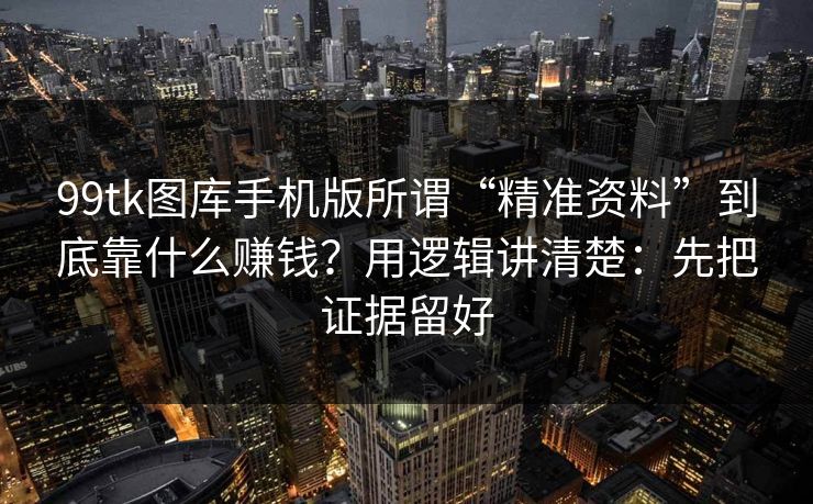 99tk图库手机版所谓“精准资料”到底靠什么赚钱？用逻辑讲清楚：先把证据留好
