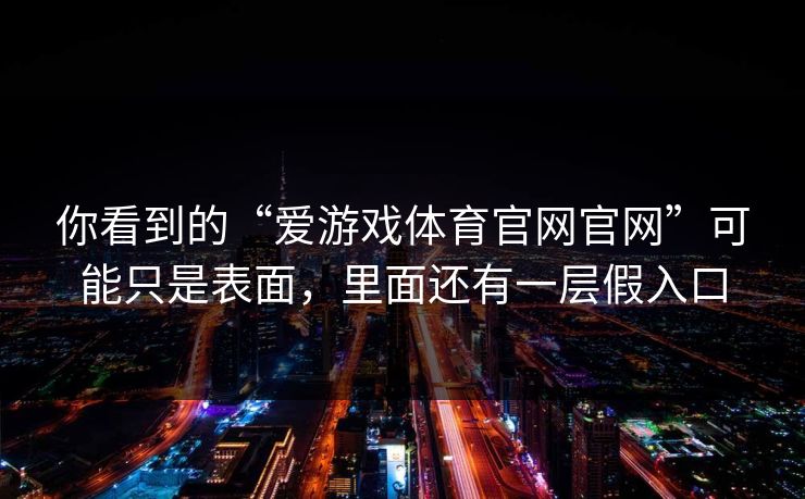 你看到的“爱游戏体育官网官网”可能只是表面，里面还有一层假入口
