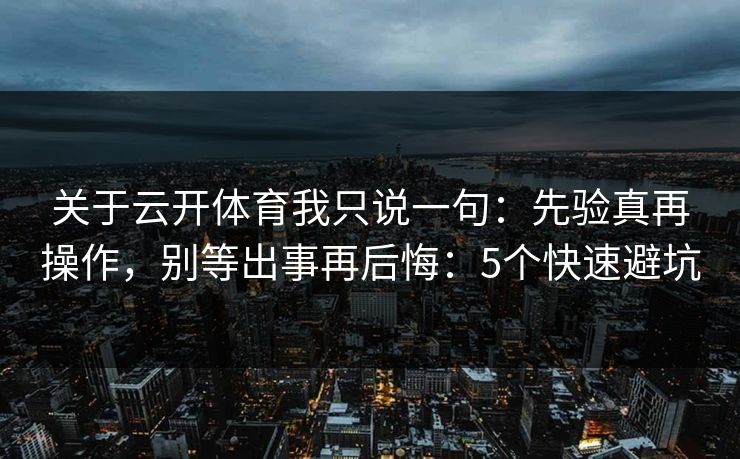关于云开体育我只说一句：先验真再操作，别等出事再后悔：5个快速避坑