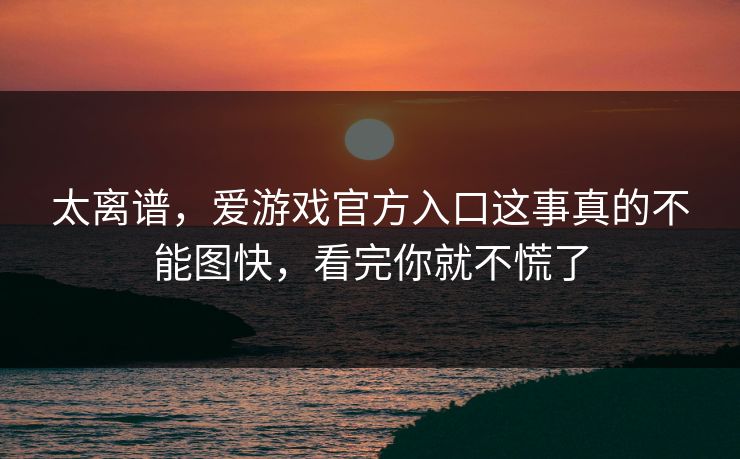 太离谱，爱游戏官方入口这事真的不能图快，看完你就不慌了