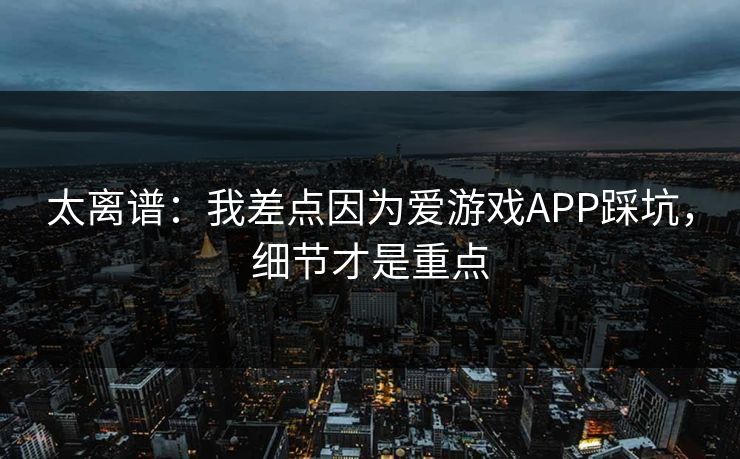 太离谱：我差点因为爱游戏APP踩坑，细节才是重点