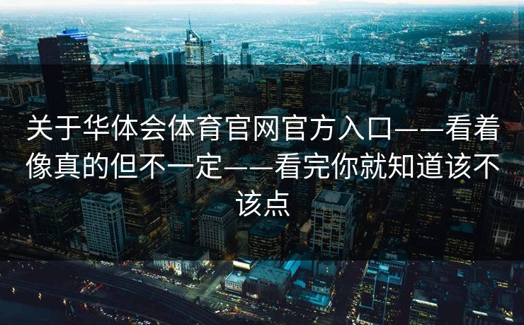 关于华体会体育官网官方入口——看着像真的但不一定——看完你就知道该不该点