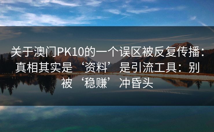 关于澳门PK10的一个误区被反复传播:真相其实是‘资料’是引流工具:别被‘稳赚’冲昏头