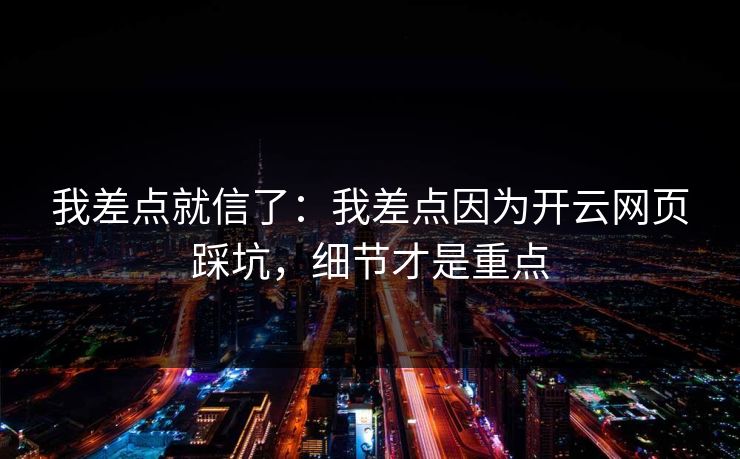 我差点就信了:我差点因为开云网页踩坑,细节才是重点