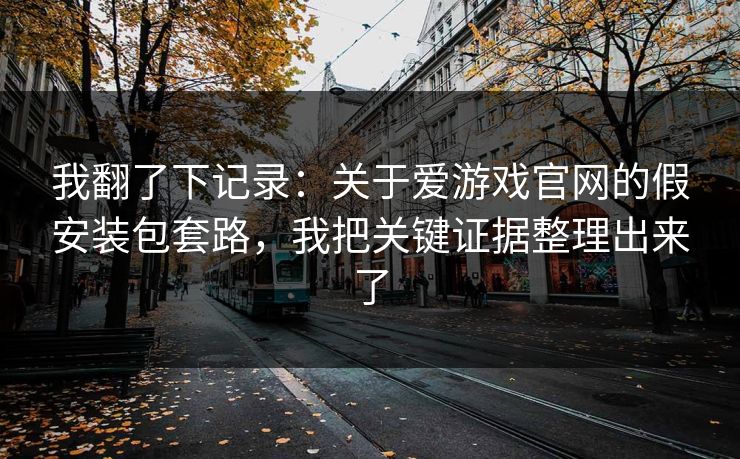 我翻了下记录：关于爱游戏官网的假安装包套路，我把关键证据整理出来了