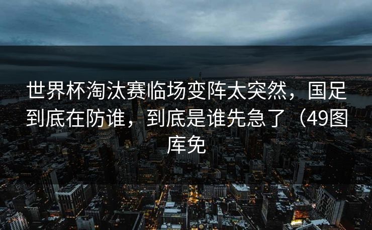 世界杯淘汰赛临场变阵太突然,国足到底在防谁,到底是谁先急了(49图库免 世界杯淘汰赛临场变阵太突然,国足到底在防谁,到底是谁先急了(49图库免