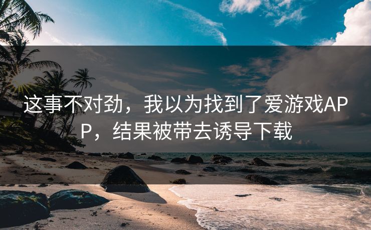 这事不对劲,我以为找到了爱游戏APP,结果被带去诱导下载