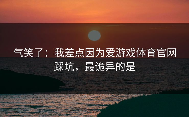 气笑了:我差点因为爱游戏体育官网踩坑,最诡异的是