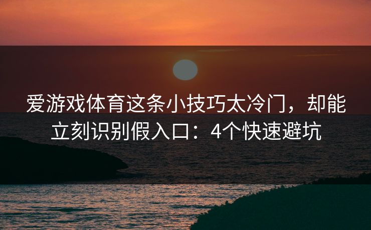 爱游戏体育这条小技巧太冷门,却能立刻识别假入口:4个快速避坑